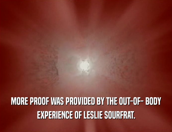 MORE PROOF WAS PROVIDED BY THE OUT-OF- BODY
 EXPERIENCE OF LESLIE SOURFRAT.
 