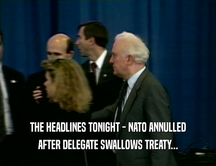THE HEADLINES TONIGHT - NATO ANNULLED
 AFTER DELEGATE SWALLOWS TREATY...
 