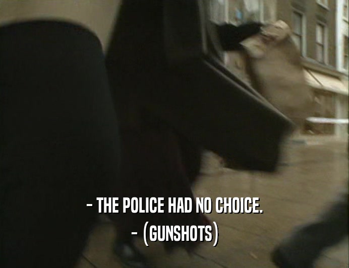 - THE POLICE HAD NO CHOICE.
 - (GUNSHOTS)
 