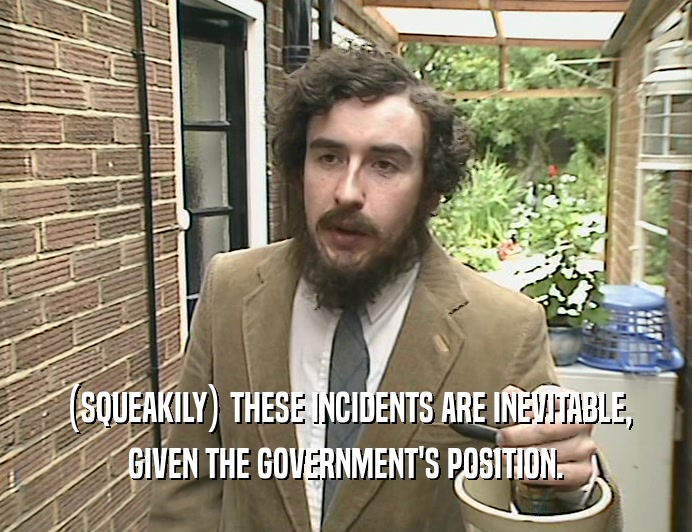 (SQUEAKILY) THESE INCIDENTS ARE INEVITABLE, GIVEN THE GOVERNMENT'S POSITION. 