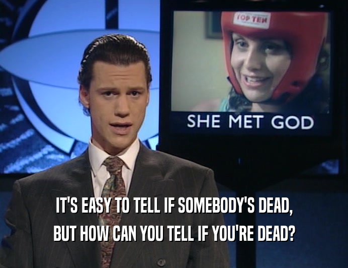 IT'S EASY TO TELL IF SOMEBODY'S DEAD, BUT HOW CAN YOU TELL IF YOU'RE DEAD? 