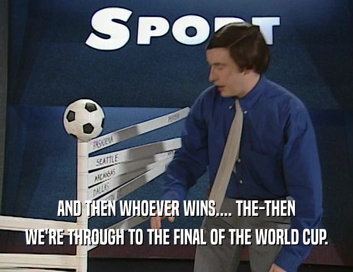 AND THEN WHOEVER WINS.... THE-THEN WE'RE THROUGH TO THE FINAL OF THE WORLD CUP. 