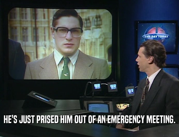 HE'S JUST PRISED HIM OUT OF AN EMERGENCY MEETING.
  