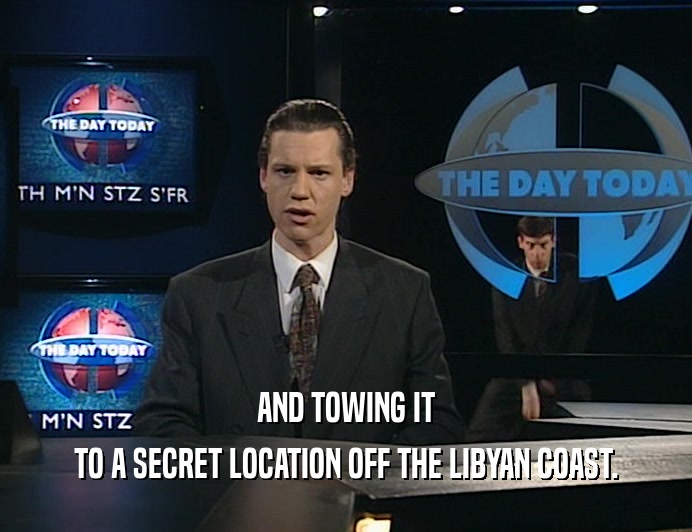 AND TOWING IT TO A SECRET LOCATION OFF THE LIBYAN COAST. 
