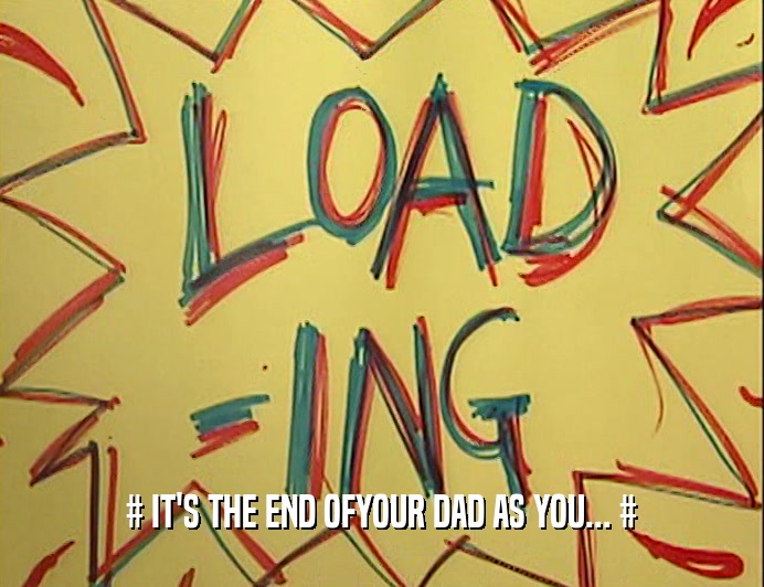 # IT'S THE END OFYOUR DAD AS YOU... #
  