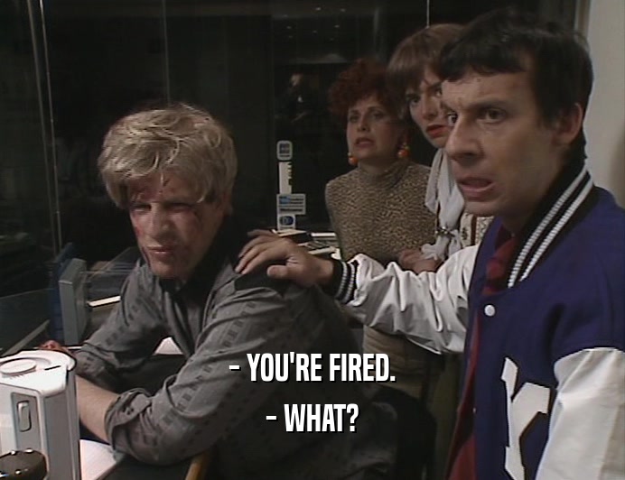 - YOU'RE FIRED.
 - WHAT?
 