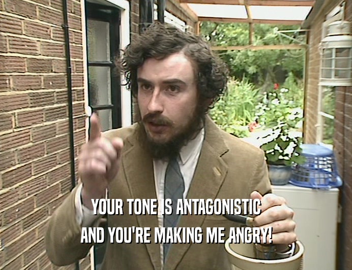 YOUR TONE IS ANTAGONISTIC
 AND YOU'RE MAKING ME ANGRY!
 