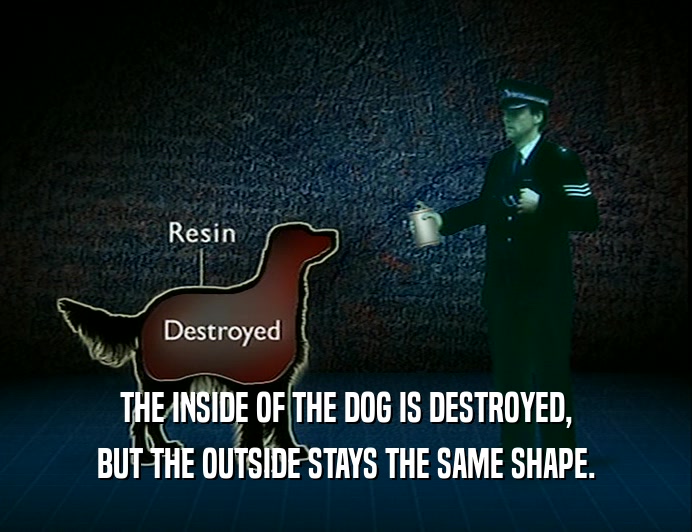 THE INSIDE OF THE DOG IS DESTROYED,
 BUT THE OUTSIDE STAYS THE SAME SHAPE.
 