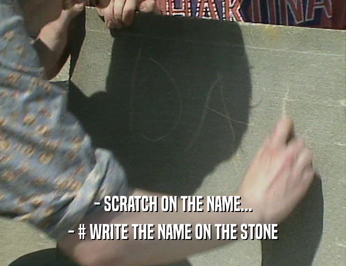 - SCRATCH ON THE NAME...
 - # WRITE THE NAME ON THE STONE
 