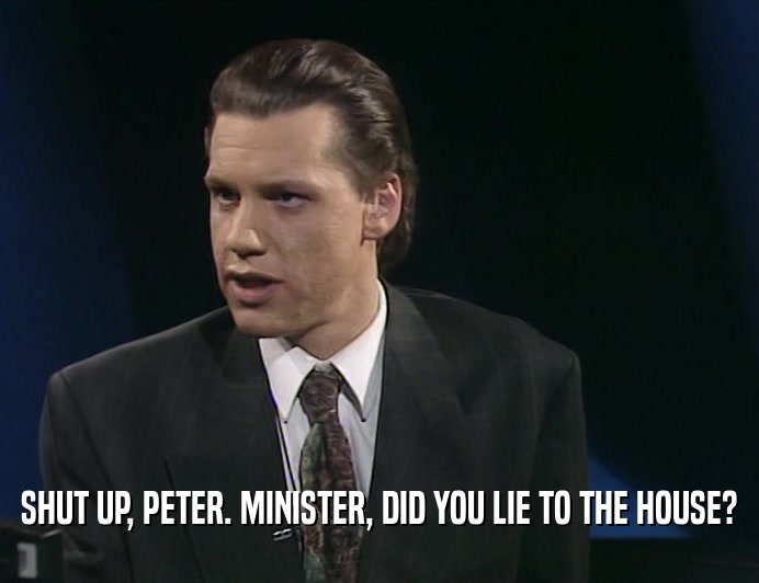 SHUT UP, PETER. MINISTER, DID YOU LIE TO THE HOUSE?  