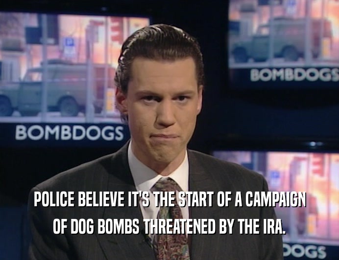 POLICE BELIEVE IT'S THE START OF A CAMPAIGN
 OF DOG BOMBS THREATENED BY THE IRA.
 
