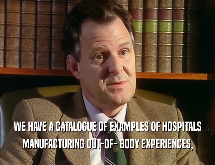 WE HAVE A CATALOGUE OF EXAMPLES OF HOSPITALS MANUFACTURING OUT-OF- BODY EXPERIENCES, 