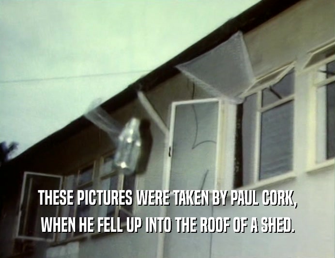 THESE PICTURES WERE TAKEN BY PAUL CORK,
 WHEN HE FELL UP INTO THE ROOF OF A SHED.
 
