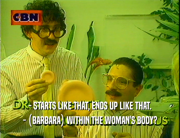 - STARTS LIKE THAT, ENDS UP LIKE THAT.
 - (BARBARA) WITHIN THE WOMAN'S BODY?
 