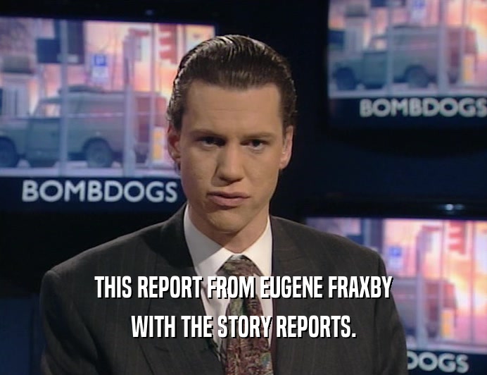 THIS REPORT FROM EUGENE FRAXBY
 WITH THE STORY REPORTS.
 