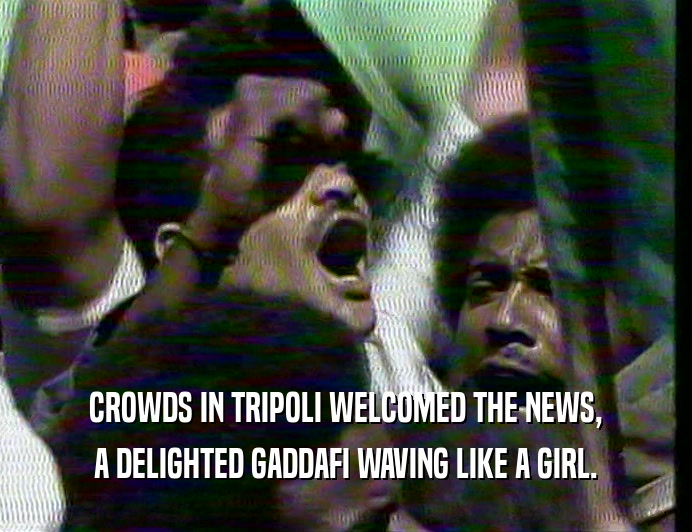 CROWDS IN TRIPOLI WELCOMED THE NEWS, A DELIGHTED GADDAFI WAVING LIKE A GIRL. 