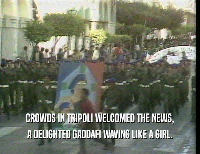 CROWDS IN TRIPOLI WELCOMED THE NEWS, A DELIGHTED GADDAFI WAVING LIKE A GIRL. 