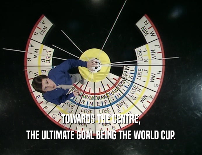 TOWARDS THE CENTRE,
 THE ULTIMATE GOAL BEING THE WORLD CUP.
 