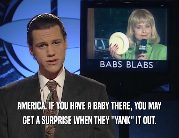 AMERICA. IF YOU HAVE A BABY THERE, YOU MAY
 GET A SURPRISE WHEN THEY 