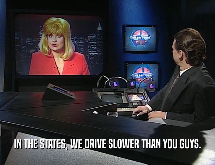 IN THE STATES, WE DRIVE SLOWER THAN YOU GUYS.  