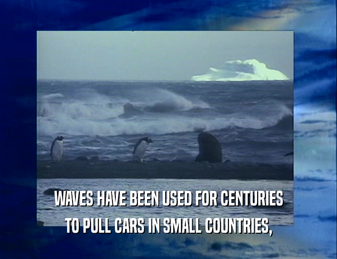 WAVES HAVE BEEN USED FOR CENTURIES
 TO PULL CARS IN SMALL COUNTRIES,
 