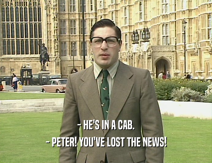 - HE'S IN A CAB.
 - PETER! YOU'VE LOST THE NEWS!
 