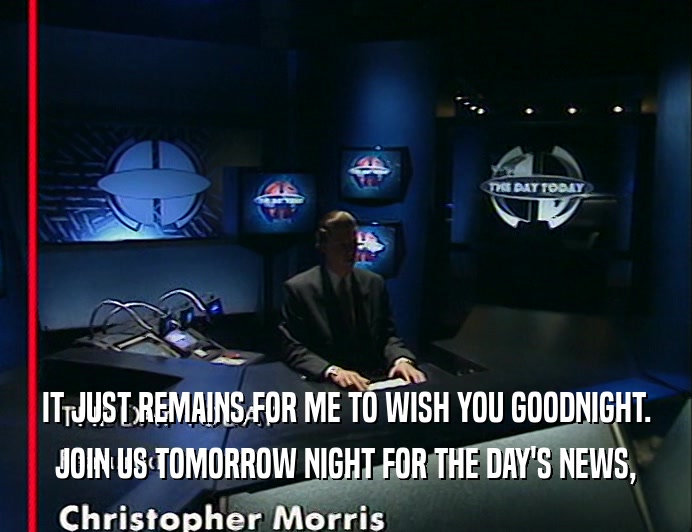 IT JUST REMAINS FOR ME TO WISH YOU GOODNIGHT.
 JOIN US TOMORROW NIGHT FOR THE DAY'S NEWS,
 