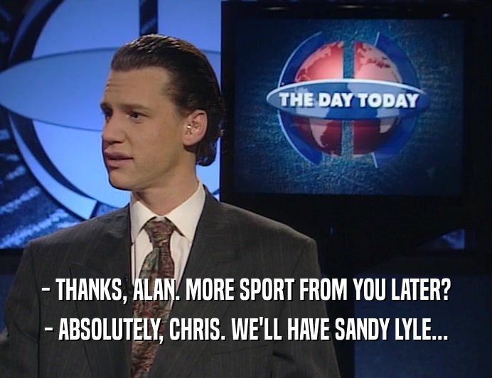 - THANKS, ALAN. MORE SPORT FROM YOU LATER?
 - ABSOLUTELY, CHRIS. WE'LL HAVE SANDY LYLE...
 