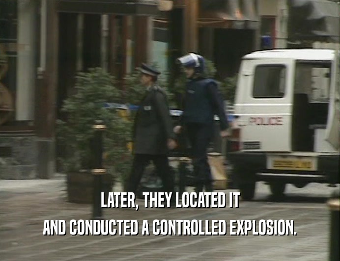 LATER, THEY LOCATED IT
 AND CONDUCTED A CONTROLLED EXPLOSION.
 