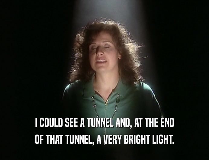 I COULD SEE A TUNNEL AND, AT THE END
 OF THAT TUNNEL, A VERY BRIGHT LIGHT.
 