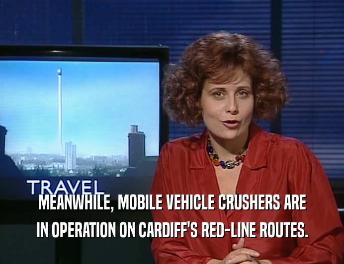 MEANWHILE, MOBILE VEHICLE CRUSHERS ARE IN OPERATION ON CARDIFF'S RED-LINE ROUTES. 