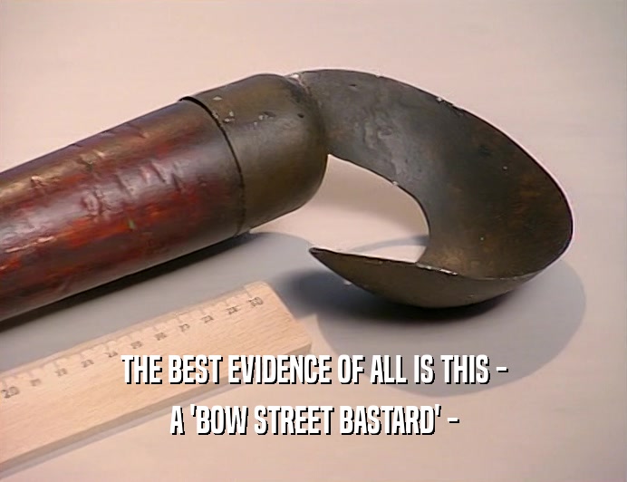 THE BEST EVIDENCE OF ALL IS THIS -
 A 'BOW STREET BASTARD' -
 