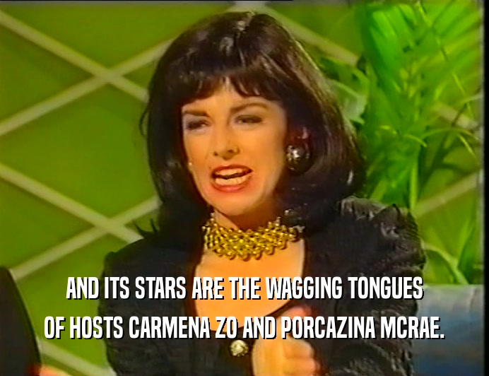 AND ITS STARS ARE THE WAGGING TONGUES
 OF HOSTS CARMENA ZO AND PORCAZINA MCRAE.
 