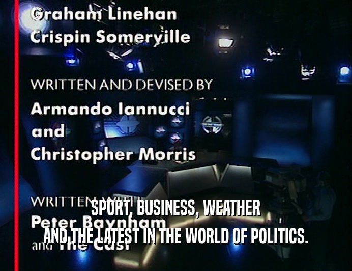 SPORT, BUSINESS, WEATHER
 AND THE LATEST IN THE WORLD OF POLITICS.
 