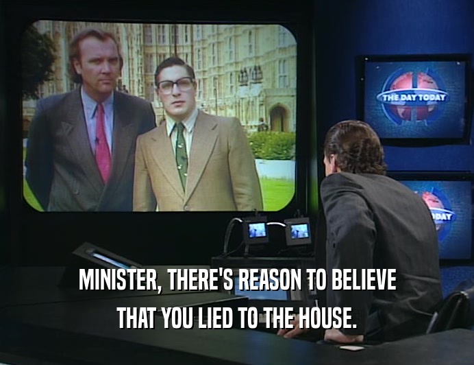 MINISTER, THERE'S REASON TO BELIEVE
 THAT YOU LIED TO THE HOUSE.
 