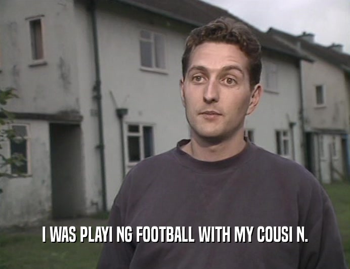 I WAS PLAYI NG FOOTBALL WITH MY COUSI N.  