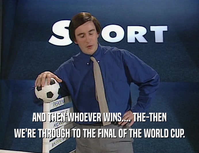 AND THEN WHOEVER WINS.... THE-THEN WE'RE THROUGH TO THE FINAL OF THE WORLD CUP. 