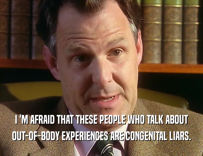 I 'M AFRAID THAT THESE PEOPLE WHO TALK ABOUT
 OUT-OF-BODY EXPERIENCES ARE CONGENITAL LIARS.
 