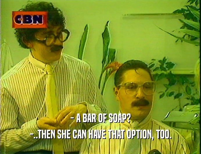 - A BAR OF SOAP?
 -..THEN SHE CAN HAVE THAT OPTION, TOO.
 