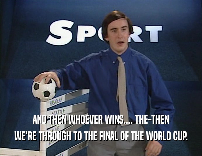 AND THEN WHOEVER WINS.... THE-THEN WE'RE THROUGH TO THE FINAL OF THE WORLD CUP. 