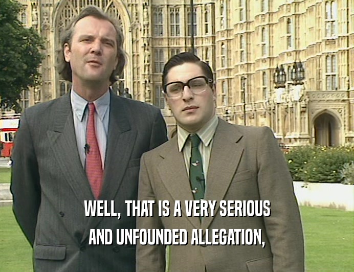 WELL, THAT IS A VERY SERIOUS AND UNFOUNDED ALLEGATION, 