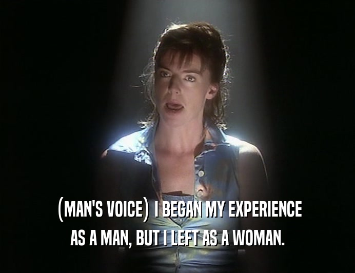 (MAN'S VOICE) I BEGAN MY EXPERIENCE
 AS A MAN, BUT I LEFT AS A WOMAN.
 