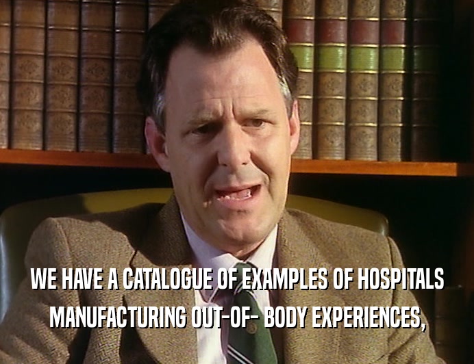 WE HAVE A CATALOGUE OF EXAMPLES OF HOSPITALS MANUFACTURING OUT-OF- BODY EXPERIENCES, 