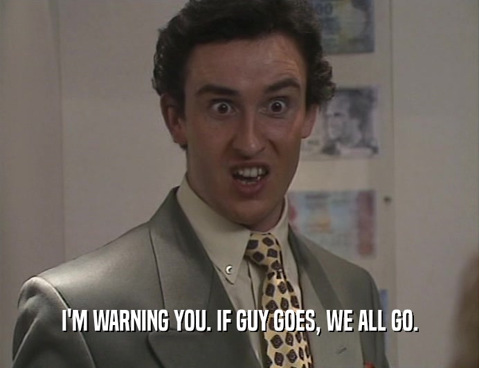 I'M WARNING YOU. IF GUY GOES, WE ALL GO.  