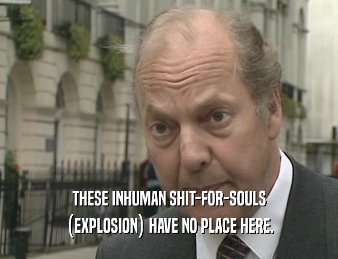 THESE INHUMAN SHIT-FOR-SOULS (EXPLOSION) HAVE NO PLACE HERE. 