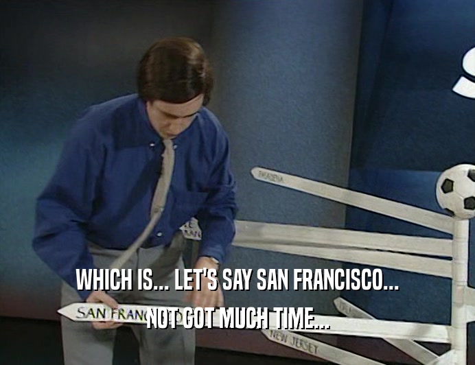 WHICH IS... LET'S SAY SAN FRANCISCO...
 NOT GOT MUCH TIME...
 