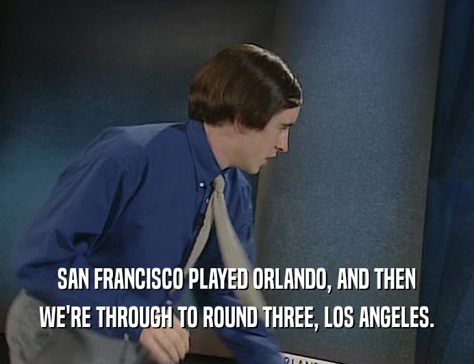 SAN FRANCISCO PLAYED ORLANDO, AND THEN WE'RE THROUGH TO ROUND THREE, LOS ANGELES. 