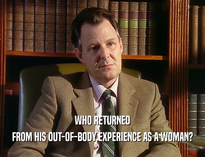 WHO RETURNED
 FROM HIS OUT-OF-BODY EXPERIENCE AS A WOMAN?
 
