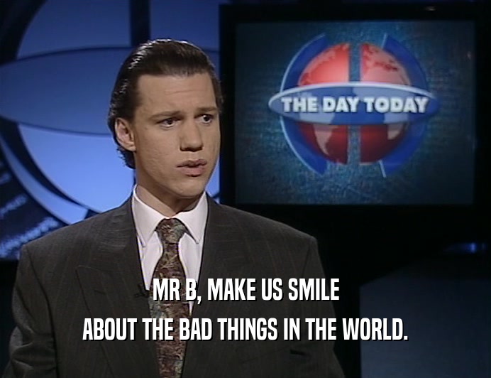 MR B, MAKE US SMILE
 ABOUT THE BAD THINGS IN THE WORLD.
 