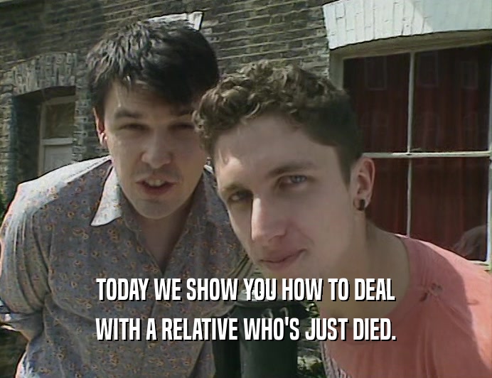 TODAY WE SHOW YOU HOW TO DEAL
 WITH A RELATIVE WHO'S JUST DIED.
 